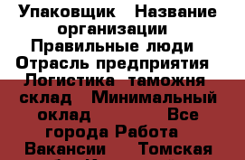 Упаковщик › Название организации ­ Правильные люди › Отрасль предприятия ­ Логистика, таможня, склад › Минимальный оклад ­ 18 000 - Все города Работа » Вакансии   . Томская обл.,Кедровый г.